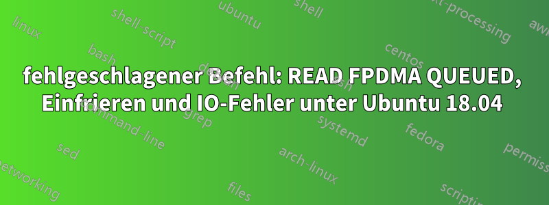 fehlgeschlagener Befehl: READ FPDMA QUEUED, Einfrieren und IO-Fehler unter Ubuntu 18.04