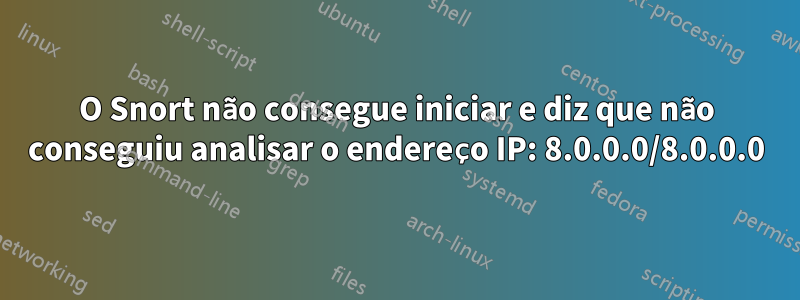 O Snort não consegue iniciar e diz que não conseguiu analisar o endereço IP: 8.0.0.0/8.0.0.0