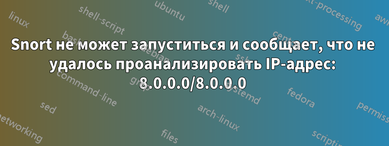 Snort не может запуститься и сообщает, что не удалось проанализировать IP-адрес: 8.0.0.0/8.0.0.0