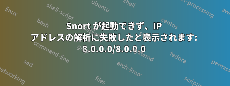 Snort が起動できず、IP アドレスの解析に失敗したと表示されます: 8.0.0.0/8.0.0.0