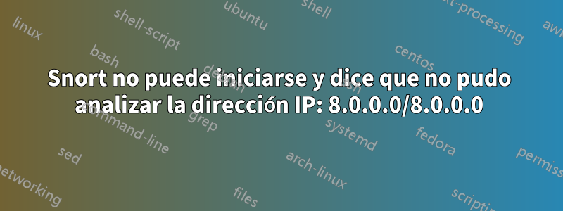 Snort no puede iniciarse y dice que no pudo analizar la dirección IP: 8.0.0.0/8.0.0.0