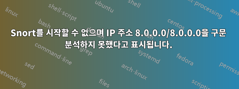 Snort를 시작할 수 없으며 IP 주소 8.0.0.0/8.0.0.0을 구문 분석하지 못했다고 표시됩니다.