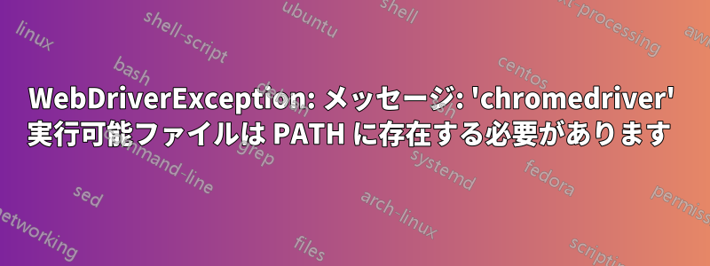 WebDriverException: メッセージ: 'chromedriver' 実行可能ファイルは PATH に存在する必要があります 