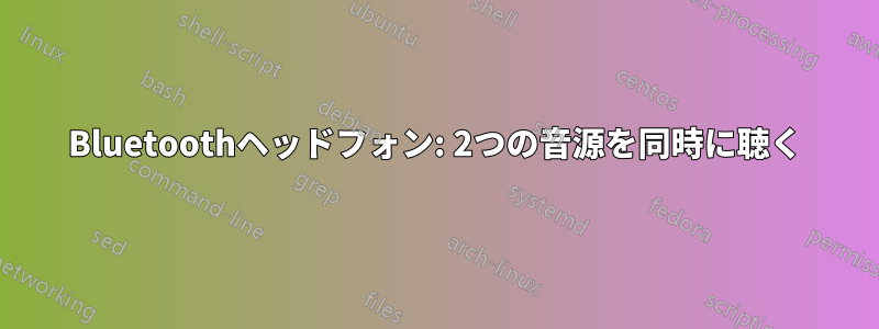 Bluetoothヘッドフォン: 2つの音源を同時に聴く