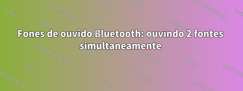 Fones de ouvido Bluetooth: ouvindo 2 fontes simultaneamente