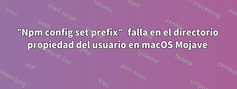 "Npm config set prefix" falla en el directorio propiedad del usuario en macOS Mojave