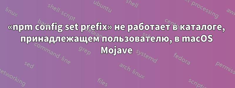 «npm config set prefix» не работает в каталоге, принадлежащем пользователю, в macOS Mojave