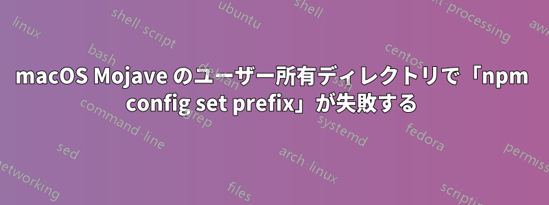 macOS Mojave のユーザー所有ディレクトリで「npm config set prefix」が失敗する