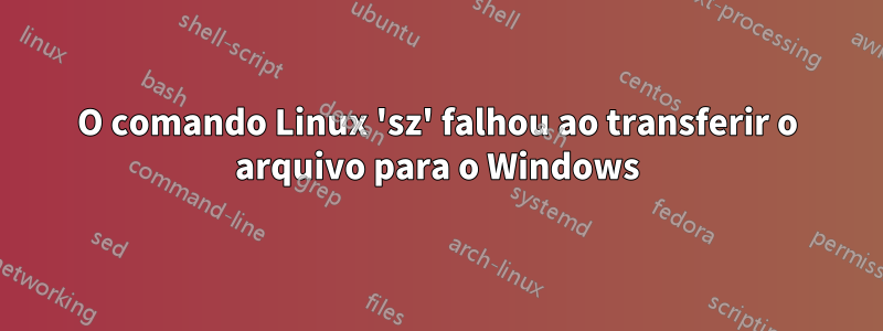 O comando Linux 'sz' falhou ao transferir o arquivo para o Windows