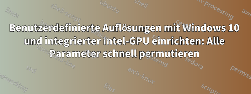 Benutzerdefinierte Auflösungen mit Windows 10 und integrierter Intel-GPU einrichten: Alle Parameter schnell permutieren