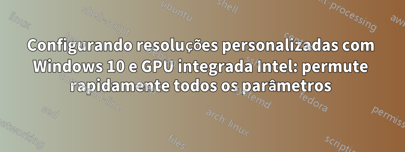 Configurando resoluções personalizadas com Windows 10 e GPU integrada Intel: permute rapidamente todos os parâmetros