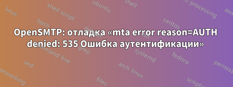 OpenSMTP: отладка «mta error reason=AUTH denied: 535 Ошибка аутентификации»