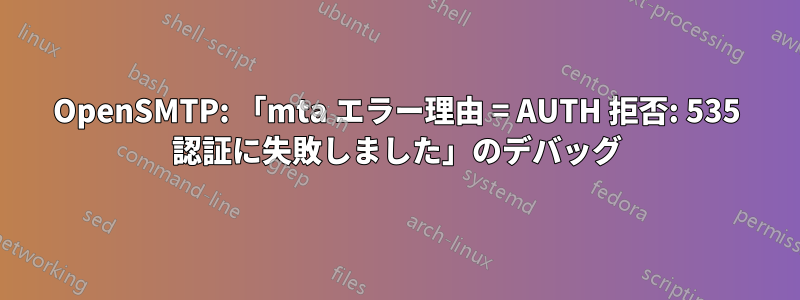 OpenSMTP: 「mta エラー理由 = AUTH 拒否: 535 認証に失敗しました」のデバッグ