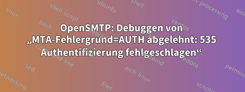 OpenSMTP: Debuggen von „MTA-Fehlergrund=AUTH abgelehnt: 535 Authentifizierung fehlgeschlagen“