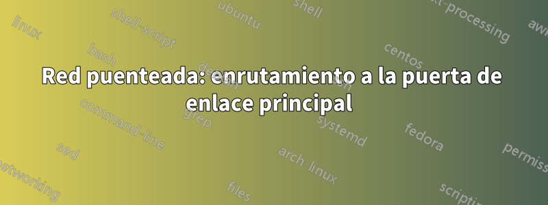 Red puenteada: enrutamiento a la puerta de enlace principal 