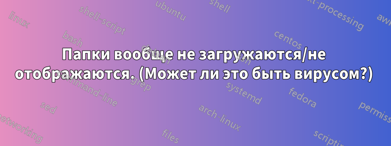 Папки вообще не загружаются/не отображаются. (Может ли это быть вирусом?)