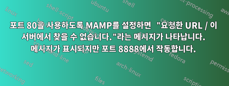 포트 80을 사용하도록 MAMP를 설정하면 "요청한 URL / 이 서버에서 찾을 수 없습니다."라는 메시지가 나타납니다. 메시지가 표시되지만 포트 8888에서 작동합니다.