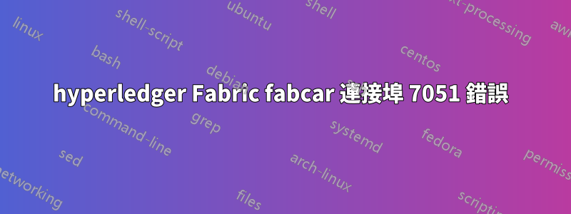 hyperledger Fabric fabcar 連接埠 7051 錯誤 