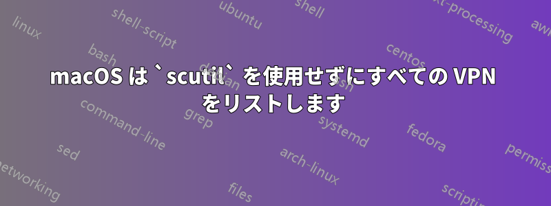 macOS は `scutil` を使用せずにすべての VPN をリストします