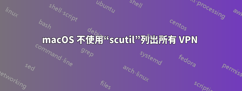 macOS 不使用“scutil”列出所有 VPN