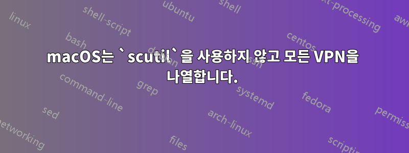 macOS는 `scutil`을 사용하지 않고 모든 VPN을 나열합니다.