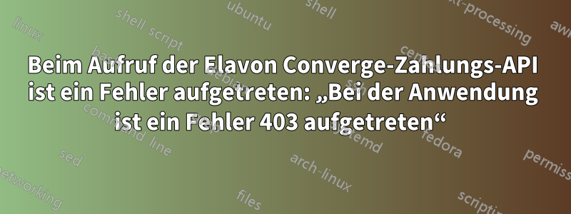 Beim Aufruf der Elavon Converge-Zahlungs-API ist ein Fehler aufgetreten: „Bei der Anwendung ist ein Fehler 403 aufgetreten“ 