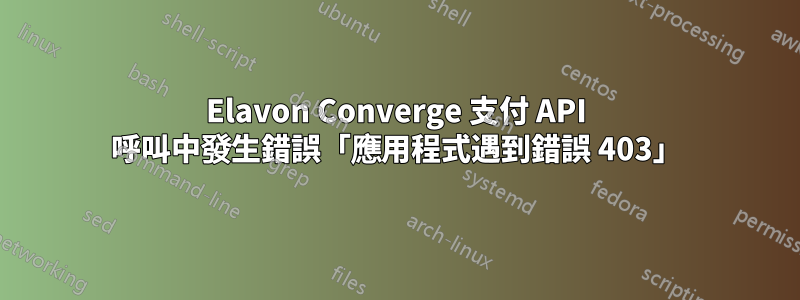 Elavon Converge 支付 API 呼叫中發生錯誤「應用程式遇到錯誤 403」