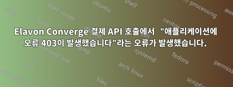 Elavon Converge 결제 API 호출에서 "애플리케이션에 오류 403이 발생했습니다"라는 오류가 발생했습니다.