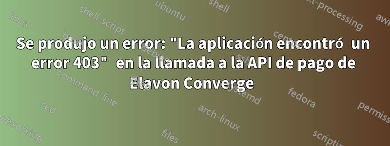 Se produjo un error: "La aplicación encontró un error 403" en la llamada a la API de pago de Elavon Converge 