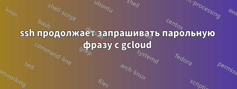 ssh продолжает запрашивать парольную фразу с gcloud