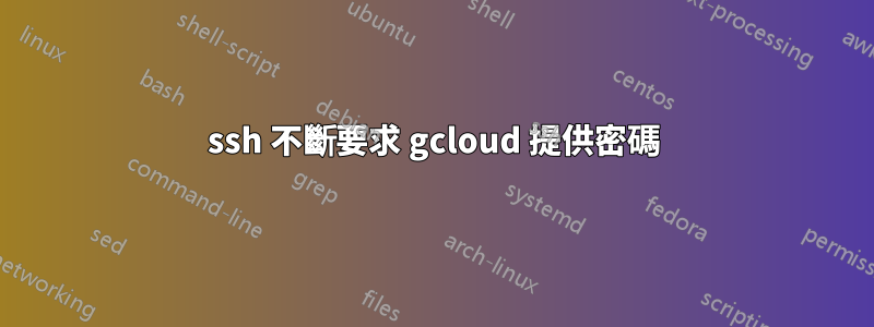 ssh 不斷要求 gcloud 提供密碼