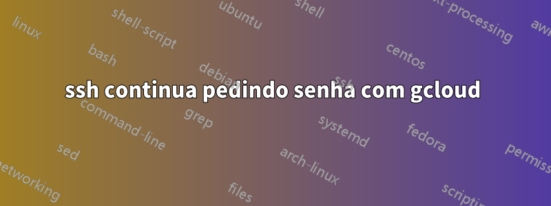 ssh continua pedindo senha com gcloud