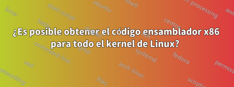 ¿Es posible obtener el código ensamblador x86 para todo el kernel de Linux? 