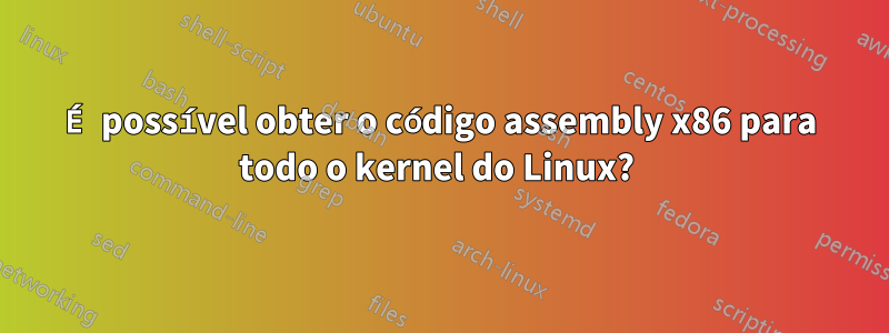 É possível obter o código assembly x86 para todo o kernel do Linux? 