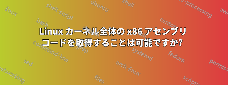 Linux カーネル全体の x86 アセンブリ コードを取得することは可能ですか? 