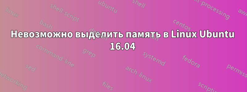 Невозможно выделить память в Linux Ubuntu 16.04