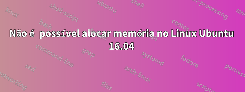 Não é possível alocar memória no Linux Ubuntu 16.04