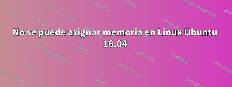 No se puede asignar memoria en Linux Ubuntu 16.04