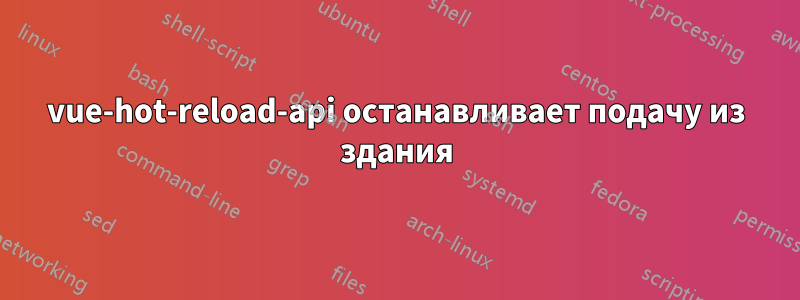 vue-hot-reload-api останавливает подачу из здания