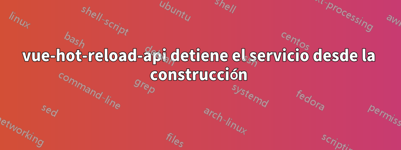 vue-hot-reload-api detiene el servicio desde la construcción