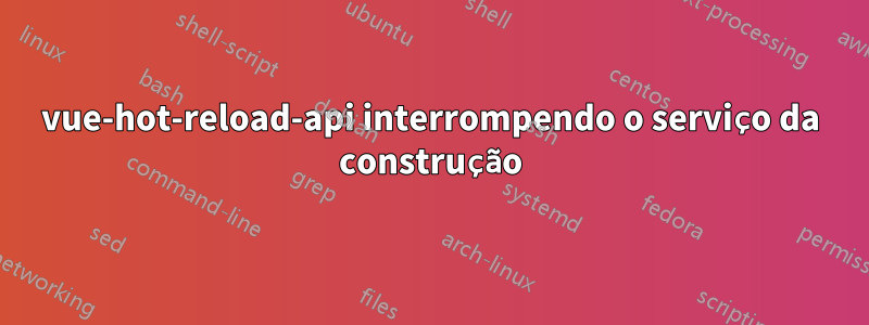 vue-hot-reload-api interrompendo o serviço da construção