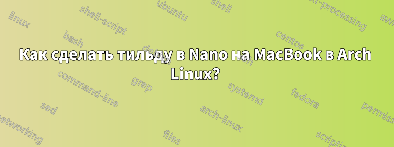 Как сделать тильду в Nano на MacBook в Arch Linux?