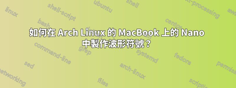 如何在 Arch Linux 的 MacBook 上的 Nano 中製作波形符號？