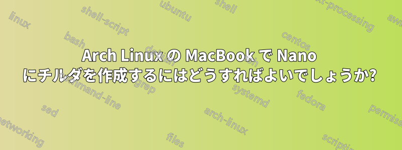 Arch Linux の MacBook で Nano にチルダを作成するにはどうすればよいでしょうか?