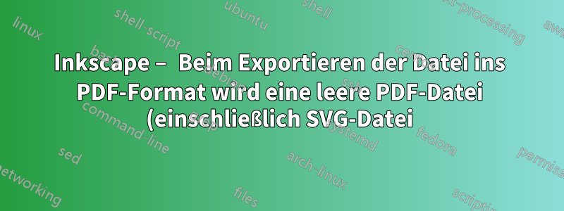 Inkscape – Beim Exportieren der Datei ins PDF-Format wird eine leere PDF-Datei (einschließlich SVG-Datei) erstellt.