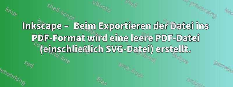 Inkscape – Beim Exportieren der Datei ins PDF-Format wird eine leere PDF-Datei (einschließlich SVG-Datei) erstellt.