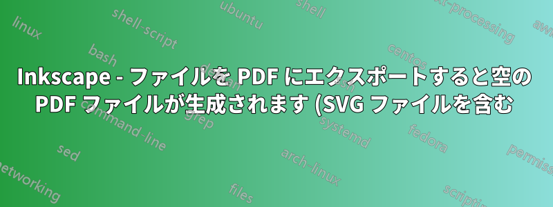 Inkscape - ファイルを PDF にエクスポートすると空の PDF ファイルが生成されます (SVG ファイルを含む)