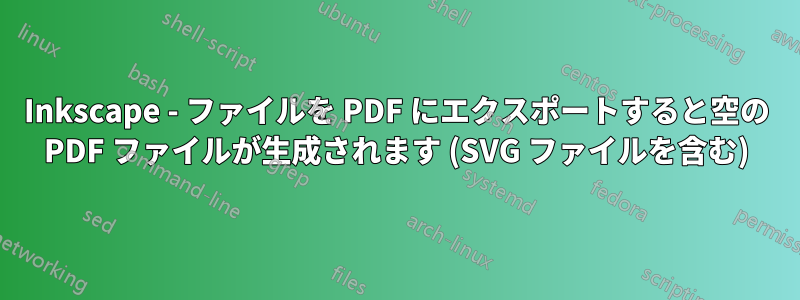 Inkscape - ファイルを PDF にエクスポートすると空の PDF ファイルが生成されます (SVG ファイルを含む)