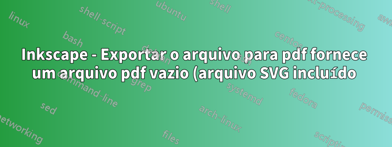 Inkscape - Exportar o arquivo para pdf fornece um arquivo pdf vazio (arquivo SVG incluído)