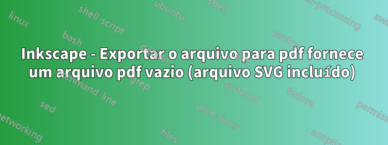 Inkscape - Exportar o arquivo para pdf fornece um arquivo pdf vazio (arquivo SVG incluído)